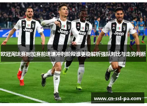 欧冠淘汰赛附加赛前速递冲刺阶段谁更稳解析强队对比与走势判断