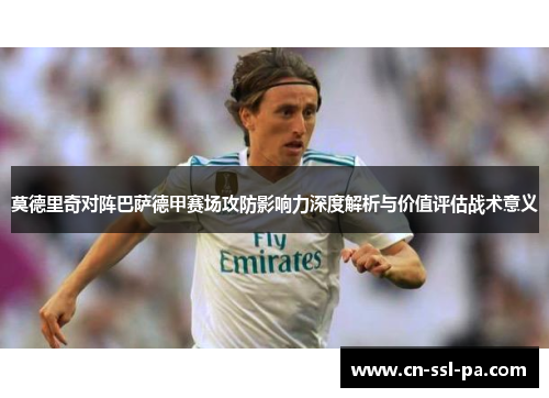 莫德里奇对阵巴萨德甲赛场攻防影响力深度解析与价值评估战术意义