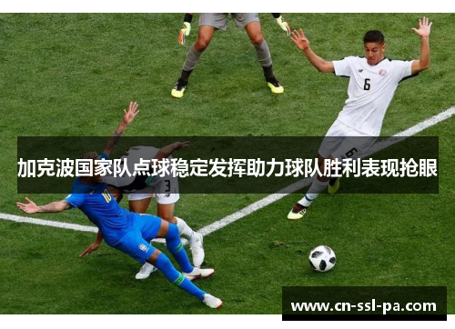 加克波国家队点球稳定发挥助力球队胜利表现抢眼