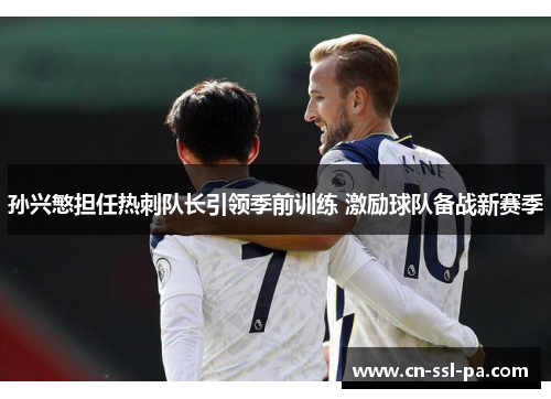 孙兴慜担任热刺队长引领季前训练 激励球队备战新赛季