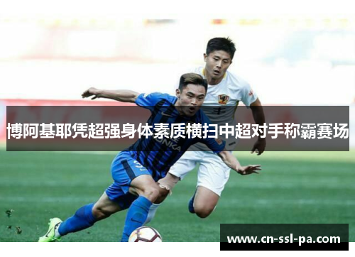 博阿基耶凭超强身体素质横扫中超对手称霸赛场