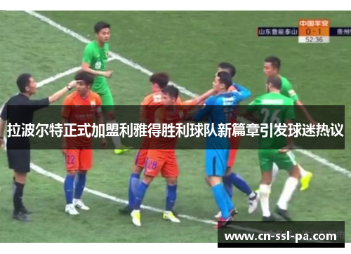 拉波尔特正式加盟利雅得胜利球队新篇章引发球迷热议